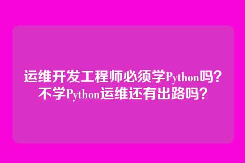 运维开发工程师必须学Python吗?不学Python运维还有出路吗?