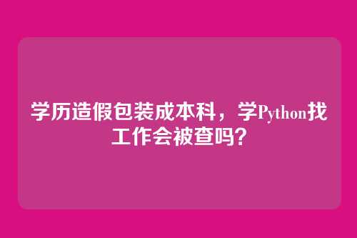 学历造假包装成本科，学Python找工作会被查吗？