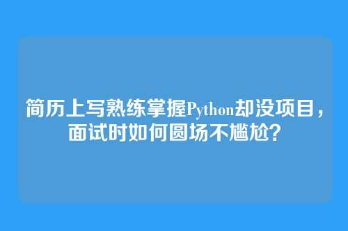 简历上写熟练掌握Python却没项目,面试时如何圆场不尴尬?