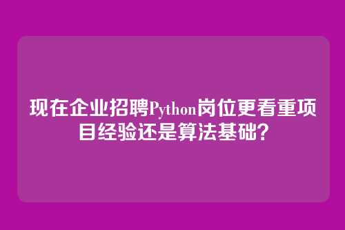 现在企业招聘Python岗位更看重项目经验还是算法基础?