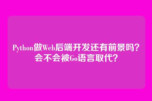 Python做Web后端开发还有前景吗?会不会被Go语言取代?