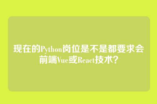 现在的Python岗位是不是都要求会前端Vue或React技术？