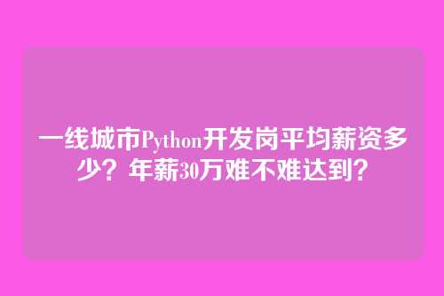 一线城市Python开发岗平均薪资多少？年薪30万难不难达到？