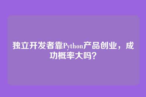 独立开发者靠Python产品创业,成功概率大吗?