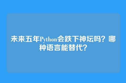 未来五年Python会跌下神坛吗?哪种语言能替代?