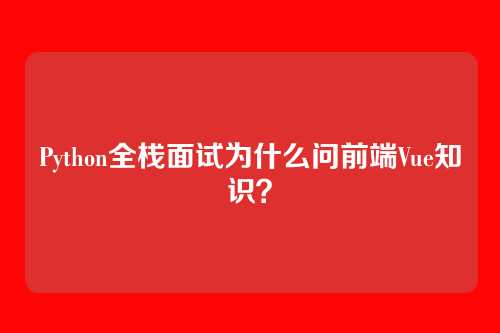 Python全栈面试为什么问前端Vue知识？