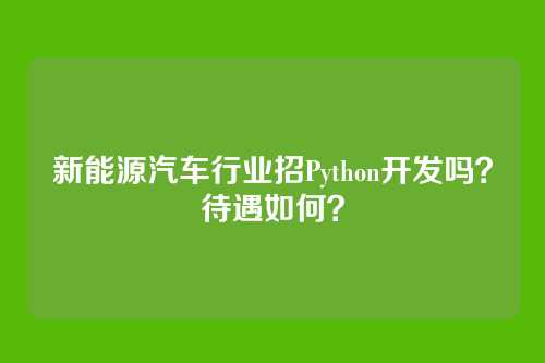 新能源汽车行业招Python开发吗?待遇如何?