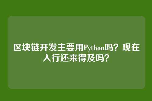 区块链开发主要用Python吗？现在入行还来得及吗？