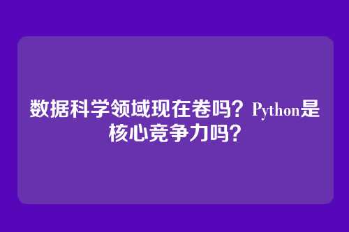 数据科学领域现在卷吗？Python是核心竞争力吗？