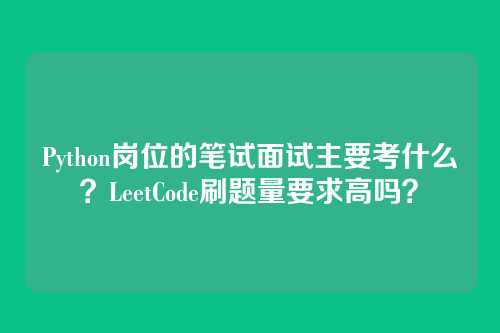 Python岗位的笔试面试主要考什么?LeetCode刷题量要求高吗?