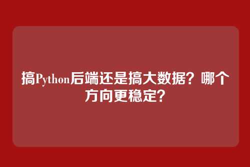 搞Python后端还是搞大数据?哪个方向更稳定?