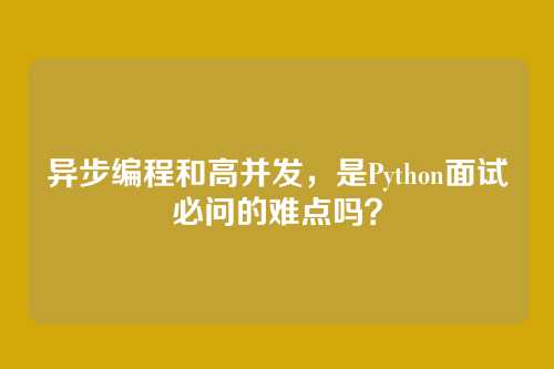 异步编程和高并发,是Python面试必问的难点吗?