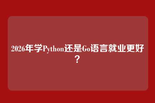 2026年学Python还是Go语言就业更好?