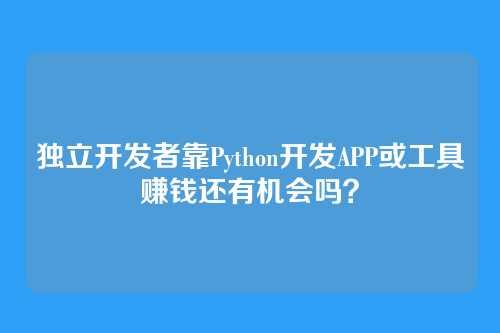 独立开发者靠Python开发APP或工具赚钱还有机会吗?