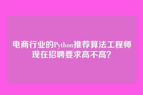 电商行业的Python推荐算法工程师现在招聘要求高不高?