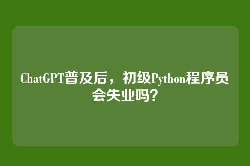 ChatGPT普及后,初级Python程序员会失业吗?