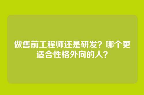 做售前工程师还是研发?哪个更适合性格外向的人?