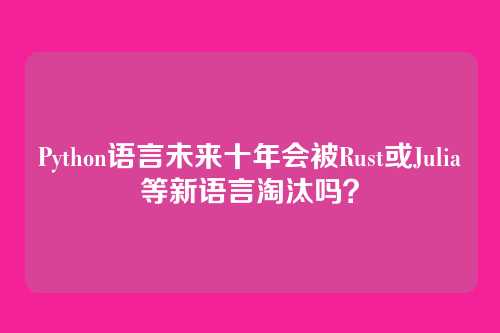 Python语言未来十年会被Rust或Julia等新语言淘汰吗?