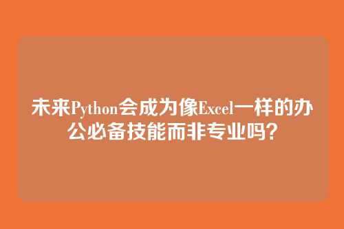 未来Python会成为像Excel一样的办公必备技能而非专业吗?