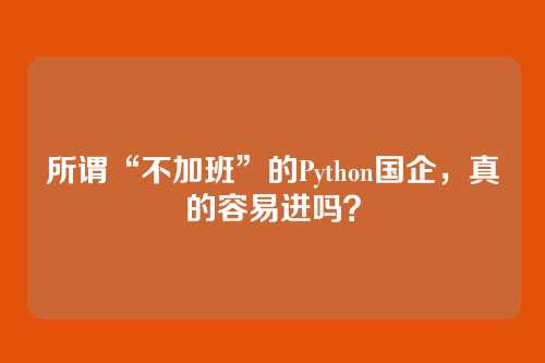 所谓“不加班”的Python国企，真的容易进吗？