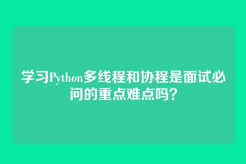 学习Python多线程和协程是面试必问的重点难点吗？