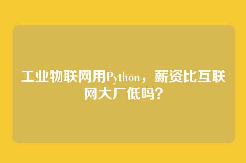 工业物联网用Python，薪资比互联网大厂低吗？