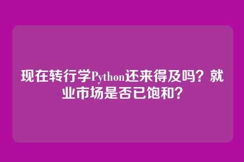 现在转行学Python还来得及吗?就业市场是否已饱和?