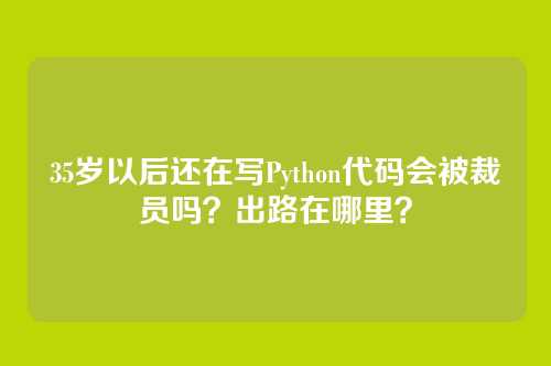 35岁以后还在写Python代码会被裁员吗？出路在哪里？