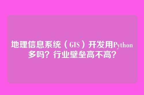 地理信息系统(GIS)开发用Python多吗?行业壁垒高不高?