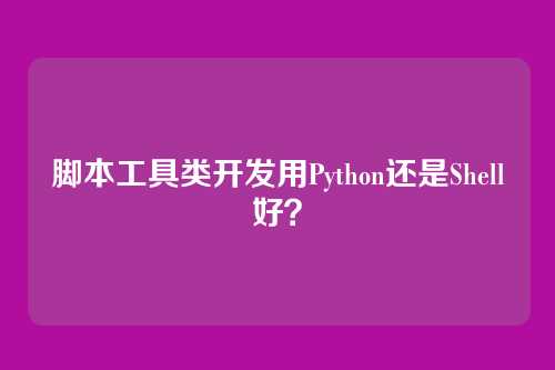 脚本工具类开发用Python还是Shell好?