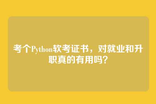 考个Python软考证书，对就业和升职真的有用吗？