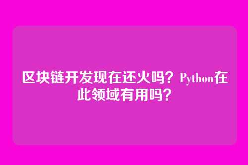 区块链开发现在还火吗？Python在此领域有用吗？