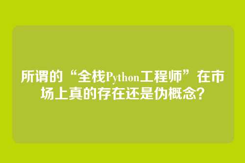 所谓的“全栈Python工程师”在市场上真的存在还是伪概念？