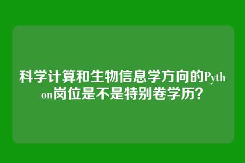 科学计算和生物信息学方向的Python岗位是不是特别卷学历？