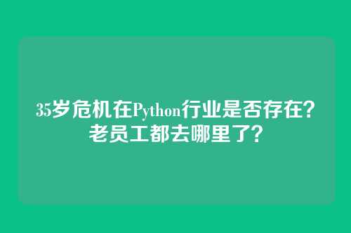 35岁危机在Python行业是否存在?老员工都去哪里了?