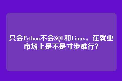 只会Python不会SQL和Linux,在就业市场上是不是寸步难行?