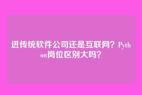 进传统软件公司还是互联网？Python岗位区别大吗？