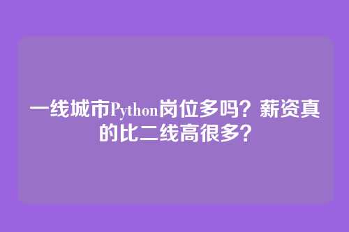一线城市Python岗位多吗？薪资真的比二线高很多？