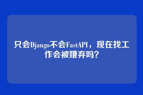 只会Django不会FastAPI，现在找工作会被嫌弃吗？