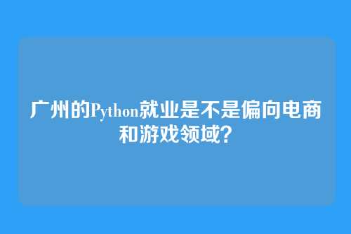 广州的Python就业是不是偏向电商和游戏领域？