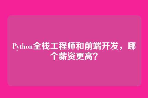 Python全栈工程师和前端开发，哪个薪资更高？