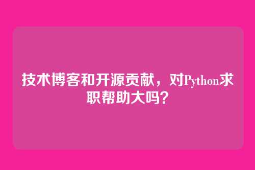 技术博客和开源贡献,对Python求职帮助大吗?