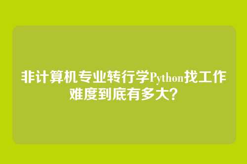 非计算机专业转行学Python找工作难度到底有多大?