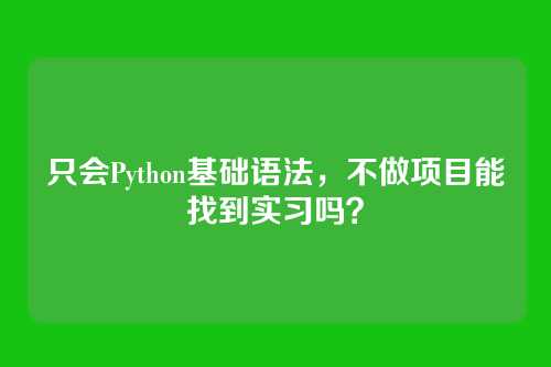 只会Python基础语法,不做项目能找到实习吗?