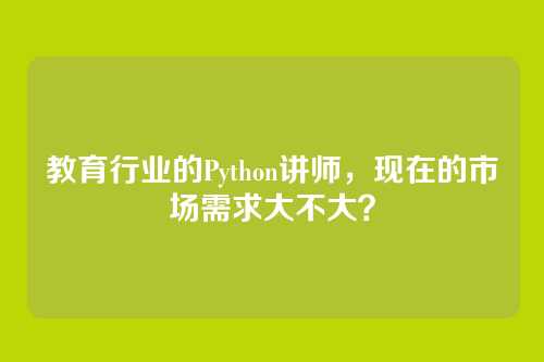 教育行业的Python讲师,现在的市场需求大不大?
