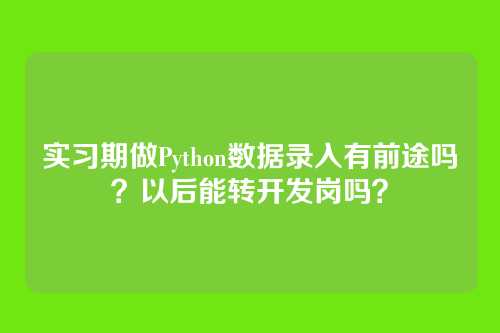 实习期做Python数据录入有前途吗?以后能转开发岗吗?