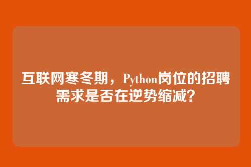 互联网寒冬期,Python岗位的招聘需求是否在逆势缩减?