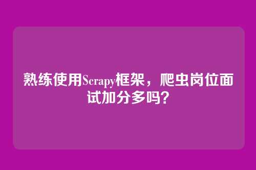 熟练使用Scrapy框架,爬虫岗位面试加分多吗?