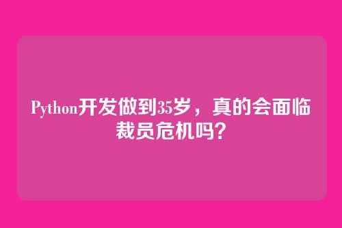 Python开发做到35岁,真的会面临裁员危机吗?