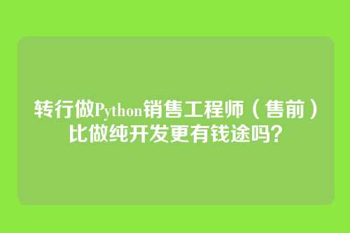 转行做Python销售工程师（售前）比做纯开发更有钱途吗？